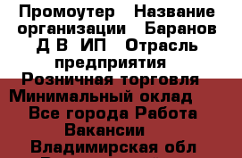 Промоутер › Название организации ­ Баранов Д.В, ИП › Отрасль предприятия ­ Розничная торговля › Минимальный оклад ­ 1 - Все города Работа » Вакансии   . Владимирская обл.,Вязниковский р-н